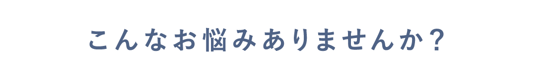 こんなお悩みありませんか?